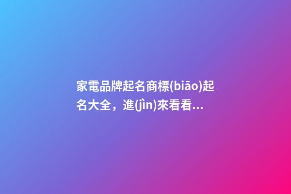 家電品牌起名商標(biāo)起名大全，進(jìn)來看看怎么取吧！